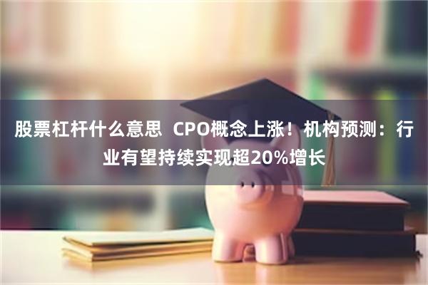 股票杠杆什么意思  CPO概念上涨！机构预测：行业有望持续实现超20%增长