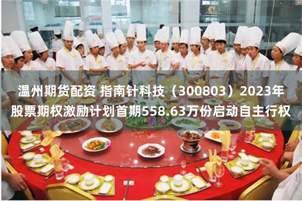 温州期货配资 指南针科技（300803）2023年股票期权激励计划首期558.63万份启动自主行权