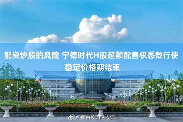 配资炒股的风险 宁德时代H股超额配售权悉数行使 稳定价格期结束