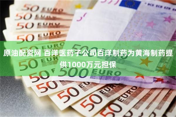 原油配资网 百洋医药子公司百洋制药为黄海制药提供1000万元担保