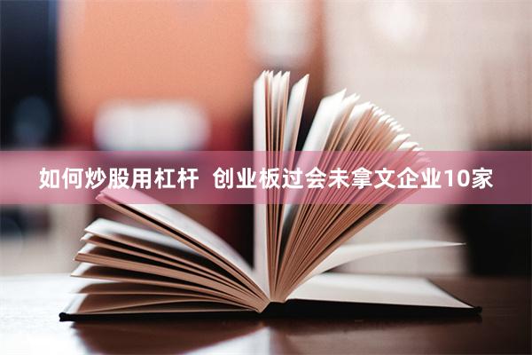如何炒股用杠杆  创业板过会未拿文企业10家