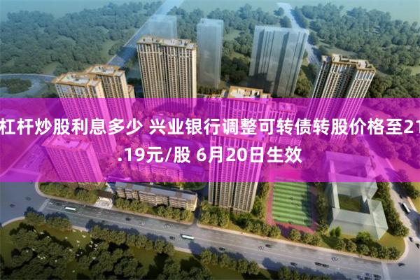 杠杆炒股利息多少 兴业银行调整可转债转股价格至21.19元/股 6月20日生效