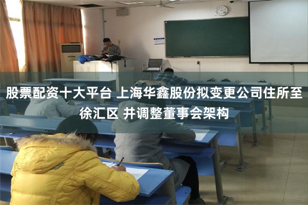 股票配资十大平台 上海华鑫股份拟变更公司住所至徐汇区 并调整董事会架构