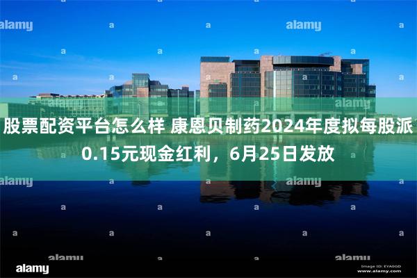 股票配资平台怎么样 康恩贝制药2024年度拟每股派0.15元现金红利，6月25日发放