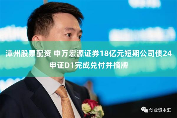 漳州股票配资 申万宏源证券18亿元短期公司债24申证D1完成兑付并摘牌