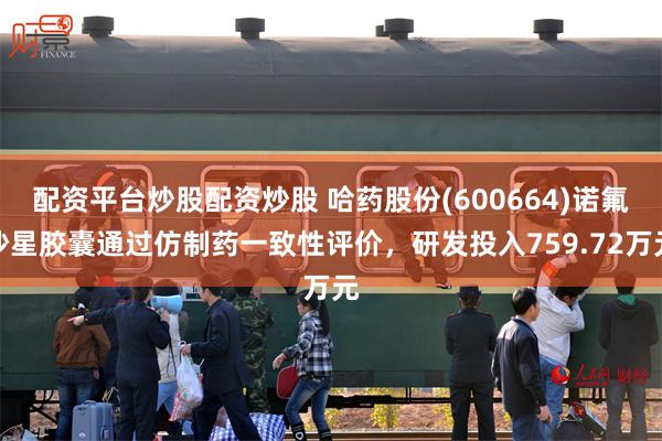 配资平台炒股配资炒股 哈药股份(600664)诺氟沙星胶囊通过仿制药一致性评价，研发投入759.72万元