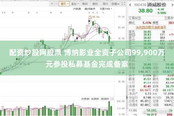 配资炒股网股票 博纳影业全资子公司99,900万元参投私募基金完成备案