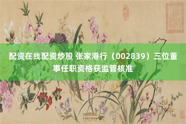 配资在线配资炒股 张家港行（002839）三位董事任职资格获监管核准