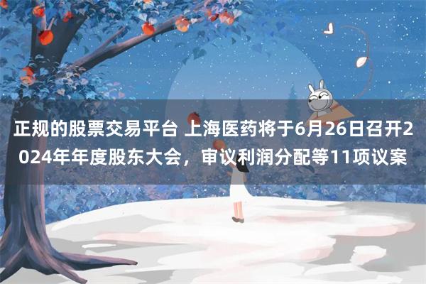 正规的股票交易平台 上海医药将于6月26日召开2024年年度股东大会，审议利润分配等11项议案