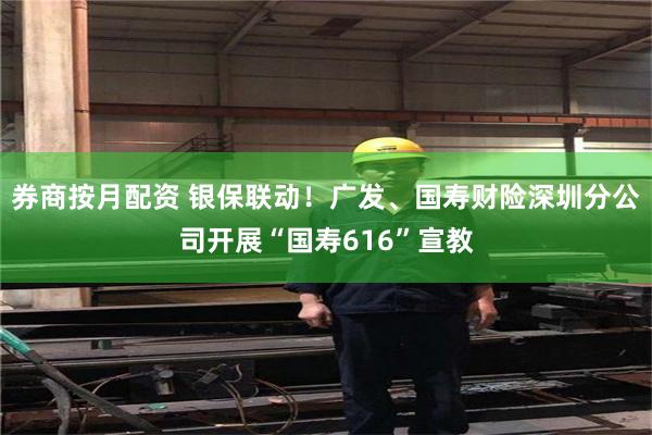 券商按月配资 银保联动！广发、国寿财险深圳分公司开展“国寿616”宣教