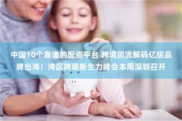 中国10个靠谱的配资平台 跨境顶流解码亿级品牌出海！湾区跨境新生力峰会本周深圳召开