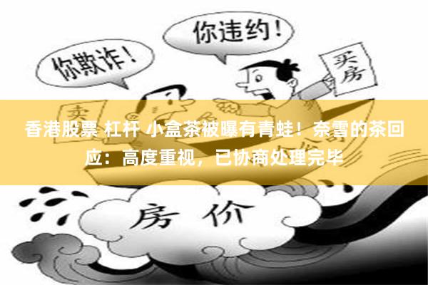 香港股票 杠杆 小盒茶被曝有青蛙！奈雪的茶回应：高度重视，已协商处理完毕