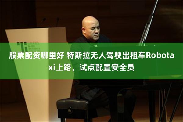 股票配资哪里好 特斯拉无人驾驶出租车Robotaxi上路，试点配置安全员