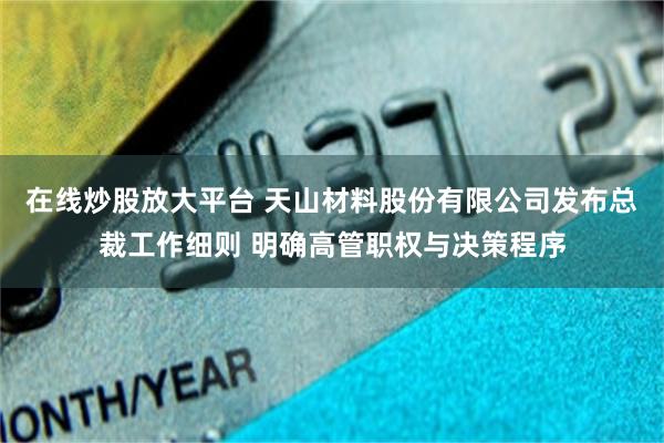 在线炒股放大平台 天山材料股份有限公司发布总裁工作细则 明确高管职权与决策程序