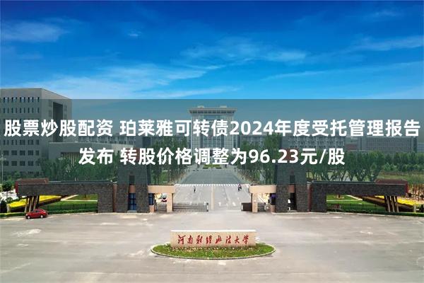 股票炒股配资 珀莱雅可转债2024年度受托管理报告发布 转股价格调整为96.23元/股