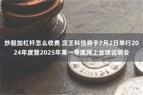 炒股加杠杆怎么收费 汉王科技将于7月2日举行2024年度暨2025年第一季度网上业绩说明会