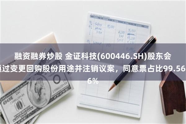 融资融券炒股 金证科技(600446.SH)股东会通过变更回购股份用途并注销议案，同意票占比99.56%