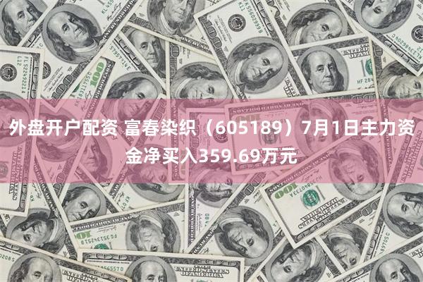 外盘开户配资 富春染织（605189）7月1日主力资金净买入359.69万元