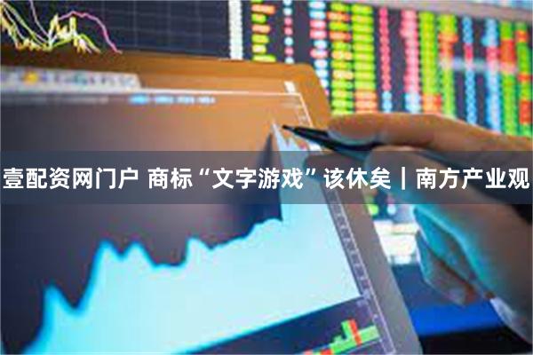 壹配资网门户 商标“文字游戏”该休矣｜南方产业观