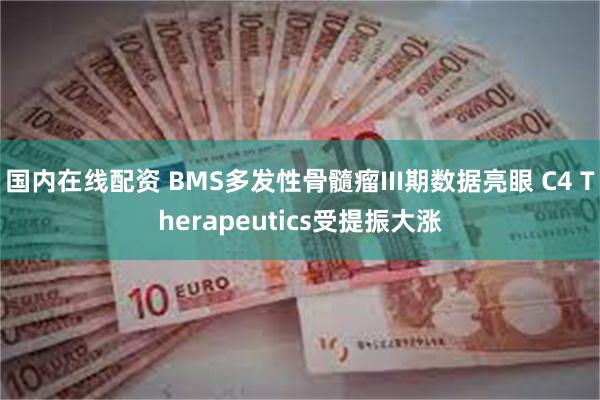 国内在线配资 BMS多发性骨髓瘤III期数据亮眼 C4 Therapeutics受提振大涨