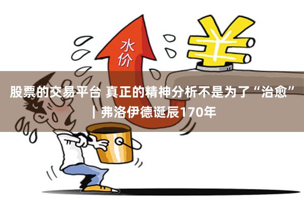 股票的交易平台 真正的精神分析不是为了“治愈”｜弗洛伊德诞辰170年