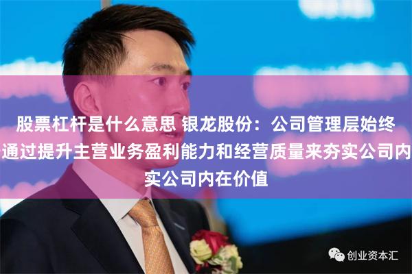 股票杠杆是什么意思 银龙股份：公司管理层始终致力于通过提升主营业务盈利能力和经营质量来夯实公司内在价值