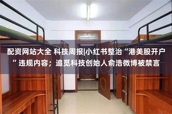 配资网站大全 科技周报|小红书整治“港美股开户”违规内容；追觅科技创始人俞浩微博被禁言