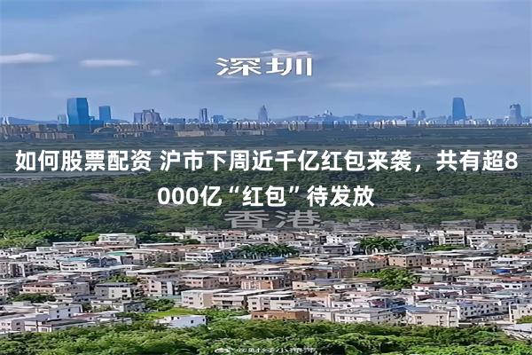 如何股票配资 沪市下周近千亿红包来袭，共有超8000亿“红包”待发放