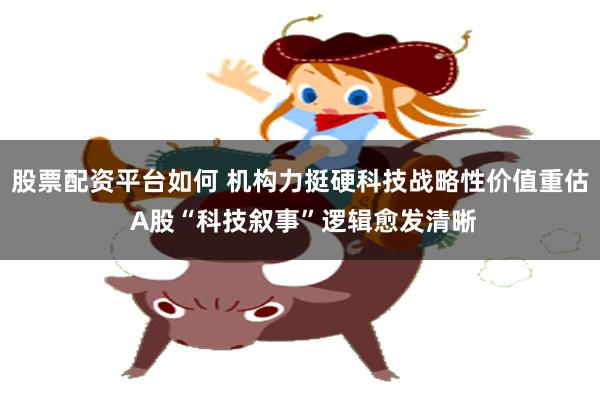 股票配资平台如何 机构力挺硬科技战略性价值重估 A股“科技叙事”逻辑愈发清晰