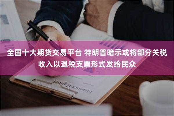 全国十大期货交易平台 特朗普暗示或将部分关税收入以退税支票形式发给民众