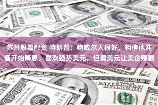 苏州股票配资 特朗普：鲍威尔人很好，相信他准备开始降息，喜欢强势美元，但弱美元让美企赚翻