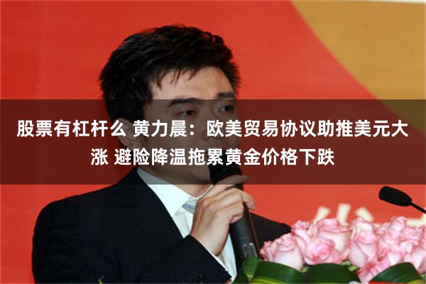 股票有杠杆么 黄力晨：欧美贸易协议助推美元大涨 避险降温拖累黄金价格下跌