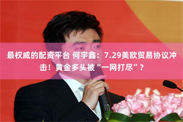 最权威的配资平台 何宇鑫：7.29美欧贸易协议冲击！黄金多头被“一网打尽”？