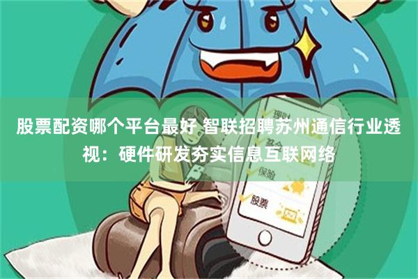 股票配资哪个平台最好 智联招聘苏州通信行业透视：硬件研发夯实信息互联网络