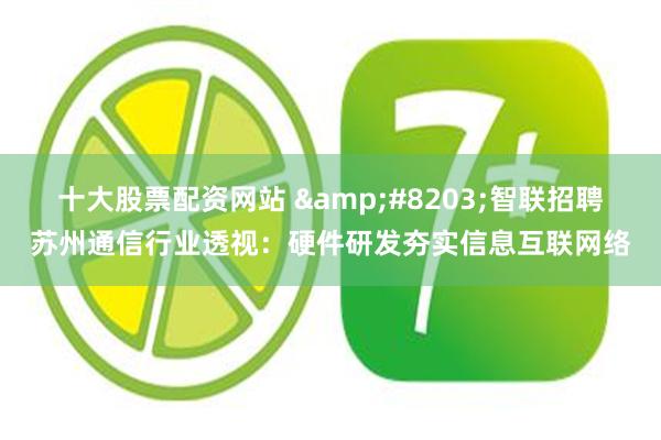 十大股票配资网站 ​智联招聘苏州通信行业透视：硬件研发夯实信息互联网络
