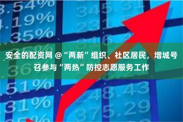 安全的配资网 @“两新”组织、社区居民，增城号召参与“两热”防控志愿服务工作