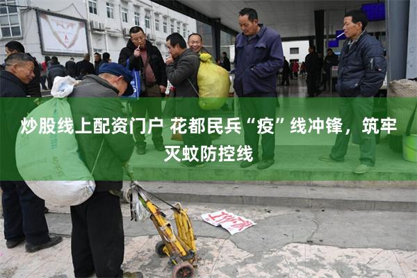 炒股线上配资门户 花都民兵“疫”线冲锋，筑牢灭蚊防控线