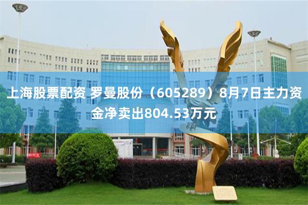 上海股票配资 罗曼股份（605289）8月7日主力资金净卖出804.53万元