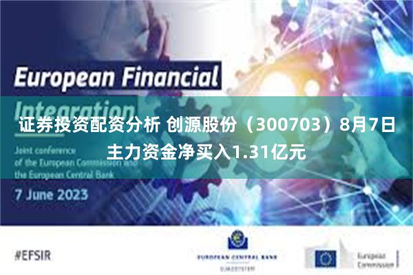 证券投资配资分析 创源股份（300703）8月7日主力资金净买入1.31亿元