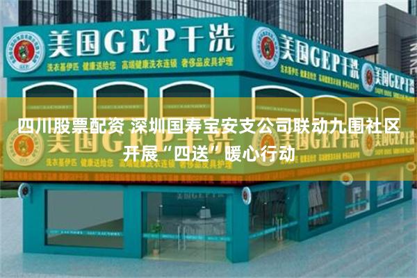 四川股票配资 深圳国寿宝安支公司联动九围社区开展“四送”暖心行动