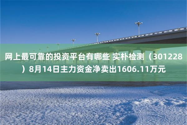 网上最可靠的投资平台有哪些 实朴检测（301228）8月14日主力资金净卖出1606.11万元