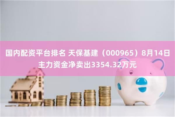国内配资平台排名 天保基建（000965）8月14日主力资金净卖出3354.32万元