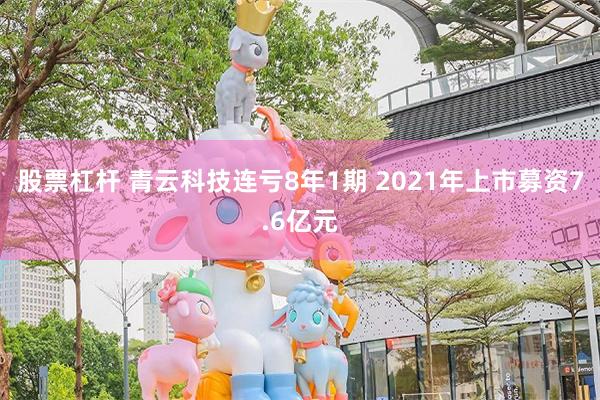 股票杠杆 青云科技连亏8年1期 2021年上市募资7.6亿元