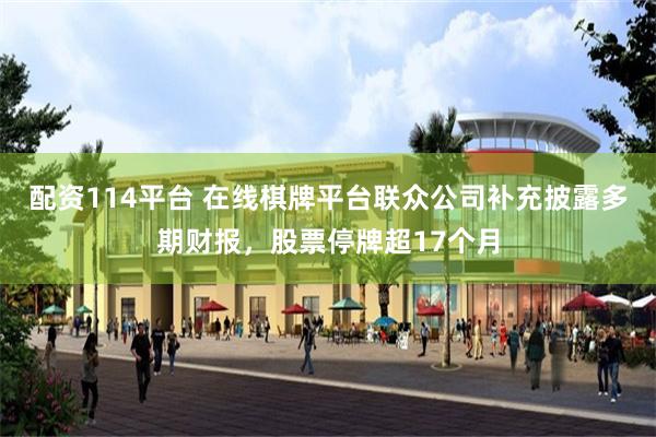 配资114平台 在线棋牌平台联众公司补充披露多期财报，股票停牌超17个月