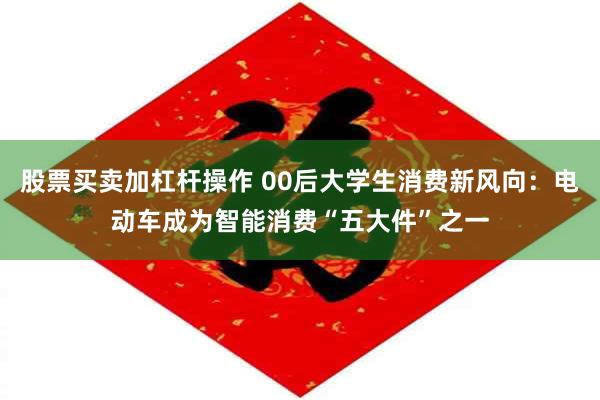 股票买卖加杠杆操作 00后大学生消费新风向：电动车成为智能消费“五大件”之一