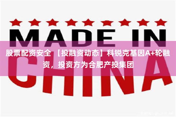 股票配资安全 【投融资动态】科锐克基因A+轮融资，投资方为合肥产投集团