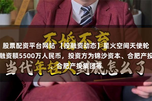 股票配资平台网站 【投融资动态】星火空间天使轮融资，融资额5500万人民币，投资方为锦沙资本、合肥产投集团等