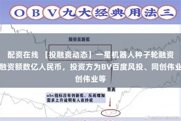配资在线 【投融资动态】一星机器人种子轮融资，融资额数亿人民币，投资方为BV百度风投、同创伟业等