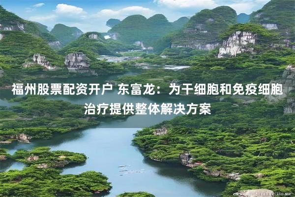 福州股票配资开户 东富龙：为干细胞和免疫细胞治疗提供整体解决方案