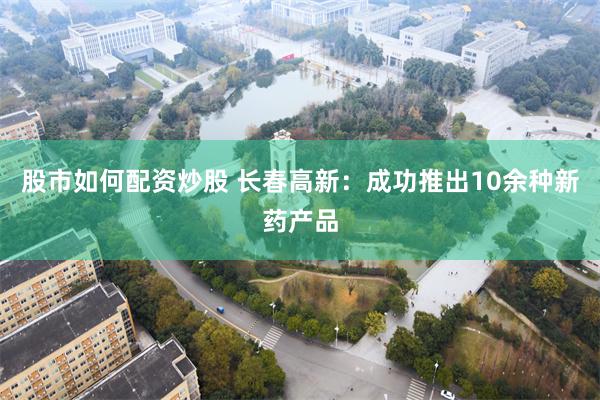 股市如何配资炒股 长春高新：成功推出10余种新药产品